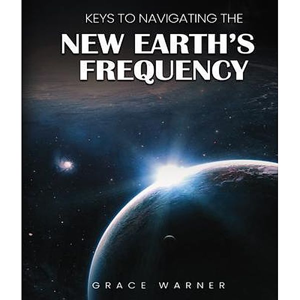 Keys to Navigating the New Earth's Frequency, Grace Warner