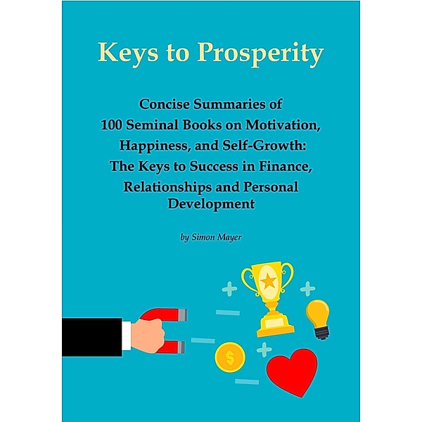 Keys to Prosperity: Concise Summaries of 100 Seminal Books on Motivation, Happiness, and Self-Growth - The Keys to Success in Finance, Relationships and Personal Development, Simon Mayer