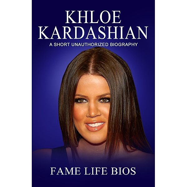Khloe Kardashian A Short Unauthorized Biography, Fame Life Bios