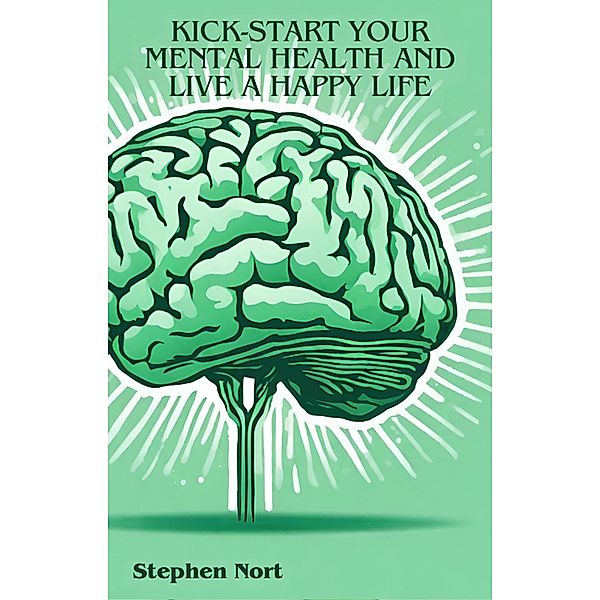 Kick-Start your Mental Health and Live a Happy Life, Stephen Nort