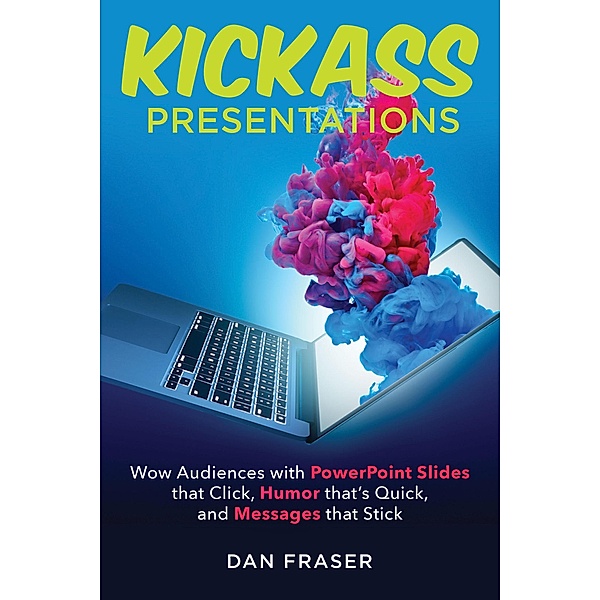 Kickass Presentations: Wow Audiences with PowerPoint Slides that Click, Humor that's Quick, and Messages that Stick, Dan Fraser