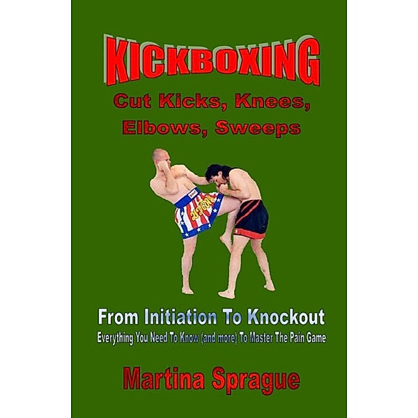 Kickboxing: Cut Kicks, Knees, Elbows, Sweeps: From Initiation To Knockout (Kickboxing: From Initiation To Knockout, #7), Martina Sprague