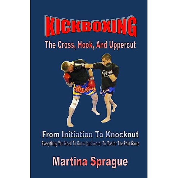 Kickboxing: The Cross, Hook, And Uppercut: From Initiation To Knockout (Kickboxing: From Initiation To Knockout, #2), Martina Sprague