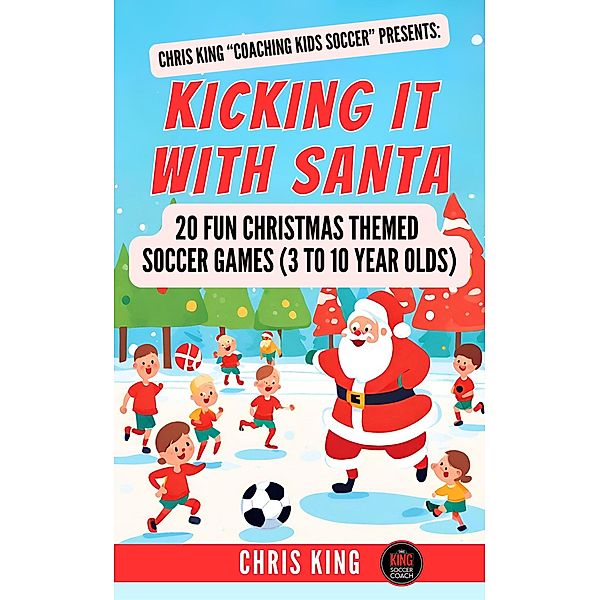 Kicking It With Santa: 20 Fun Christmas Themed Soccer Drills and Games (3 to 10 year olds) / Coaching Kids Soccer, Chris King