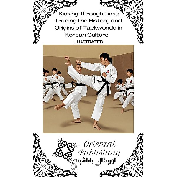 Kicking Through Time Tracing the History and Origins of Taekwondo in Korean Culture, Oriental Publishing