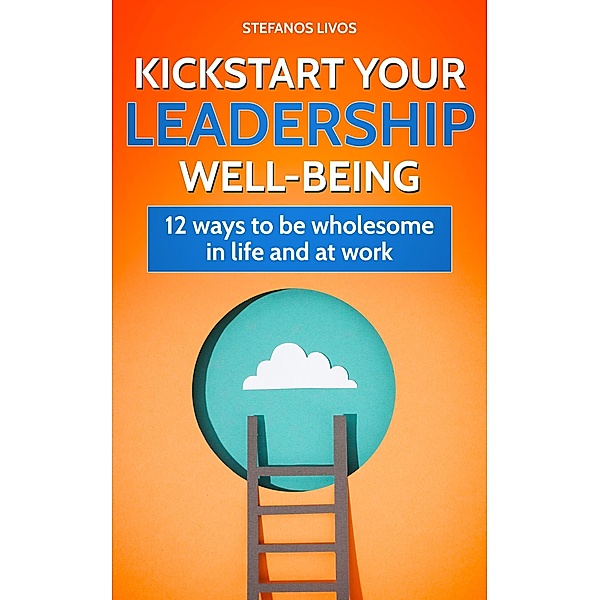 Kickstart Your Leadership Wellbeing: 12 Ways to be Wholesome in Life and at Work, Stefanos Livos