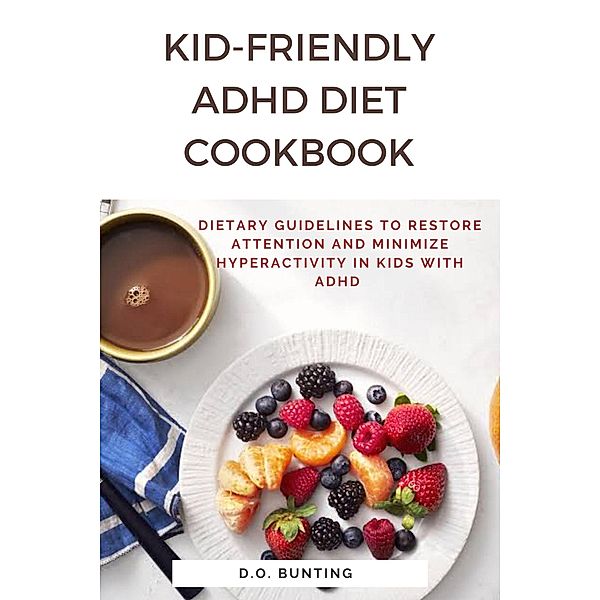 Kid-Friendly ADHD Diet Cookbook: Dietary Guidelines to Restore Attention and Minimize Hyperactivity in Kids with ADHD, D. O. Bunting