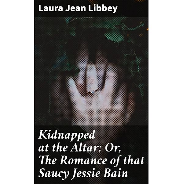 Kidnapped at the Altar; Or, The Romance of that Saucy Jessie Bain, Laura Jean Libbey
