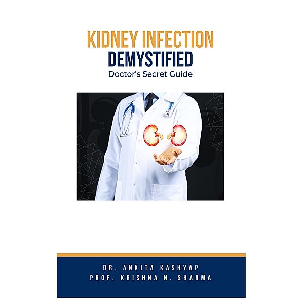 Kidney Infection Demystified: Doctor's Secret Guide, Ankita Kashyap, Krishna N. Sharma