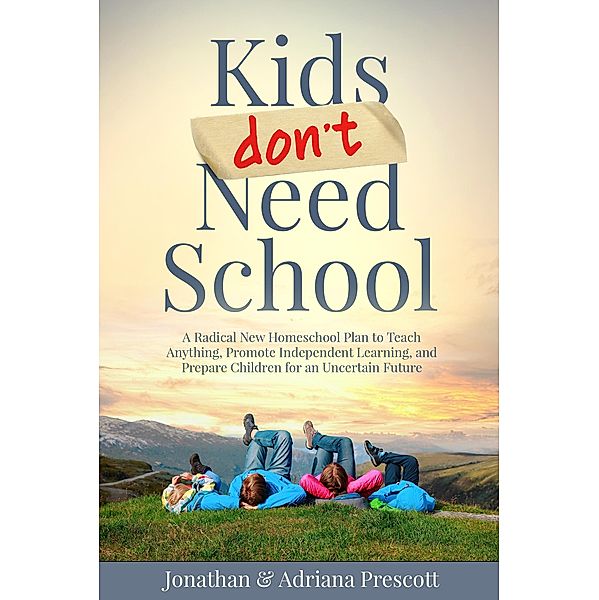Kids Don't Need School: A Radical New Homeschool Plan to Teach Anything, Promote Independent Learning, and Prepare Children for an Uncertain Future, Jonathan Prescott, Adriana Prescott