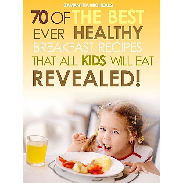Kids Recipes Books: 70 Of The Best Ever Breakfast Recipes That All Kids Will Eat.....Revealed! / Cooking Genius, Samantha Michaels
