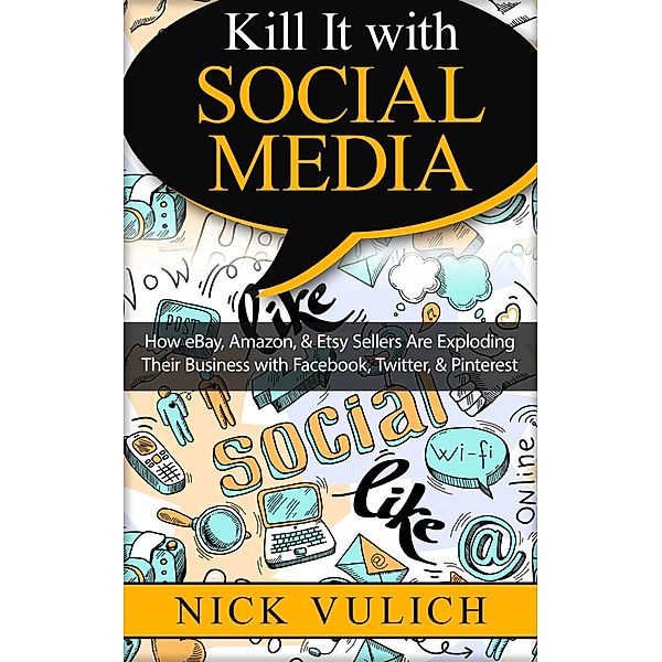Kill It with Social Media: How eBay, Amazon, & Etsy Sellers Are Exploding Their Business with Facebook, Twitter, & Pinterest, Nick Vulich