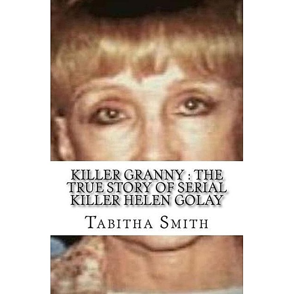 Killer Granny : The True Story of Serial Killer Helen Golay, Tabitha Smith