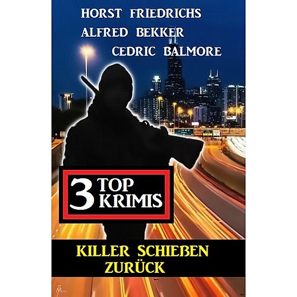 Killer schießen zurück: 3 Top Krimis, Alfred Bekker, Horst Friedrichs, Cedric Balmore