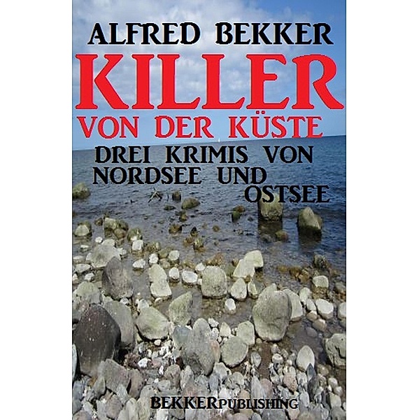 Killer von der Küste: Drei Krimis von Nordsee und Ostsee, Alfred Bekker