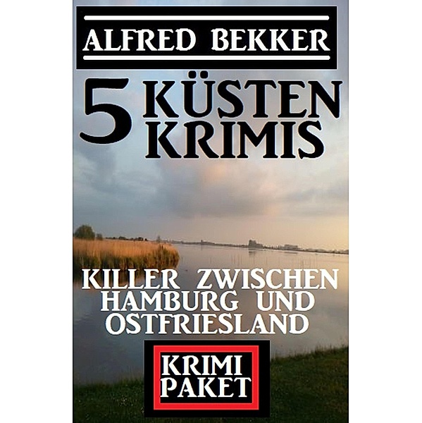 Killer zwischen Hamburg und Ostfriesland: Krimi Paket 5 Küstenkrimis, Alfred Bekker