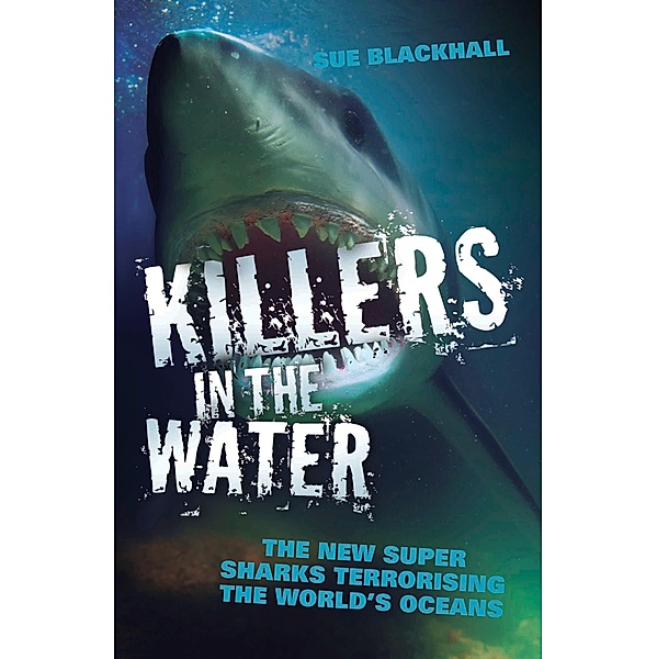 Killers in the Water - The New Super Sharks Terrorising The World's Oceans, Sue Blackhall