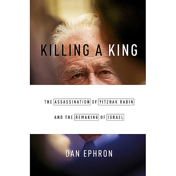 Killing a King: The Assassination of Yitzhak Rabin and the Remaking of Israel, Dan Ephron