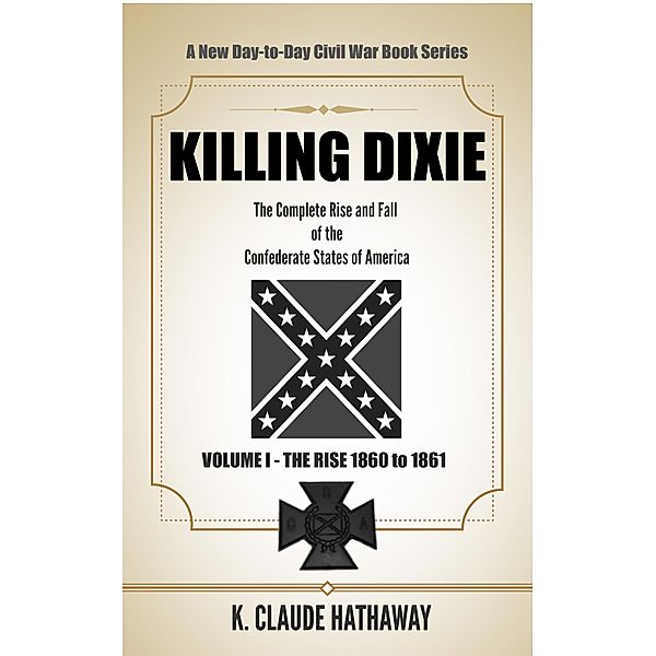 Killing Dixie (Volume I - The Rise: 1860 to 1861) / Volume I - The Rise: 1860 to 1861, K. Claude Hathaway