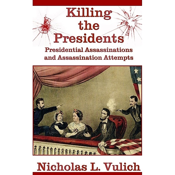 Killing the Presidents: Presidential Assassinations and Assassination Attempts, Nick Vulich