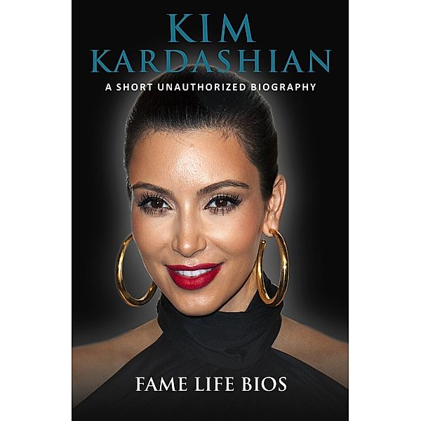 Kim Kardashian A Short Unauthorized Biography, Fame Life Bios