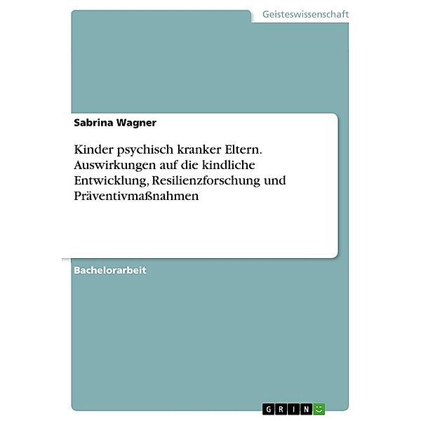 Kinder psychisch kranker Eltern. Auswirkungen auf die kindliche Entwicklung, Resilienzforschung und Präventivmaßnahmen, Sabrina Wagner