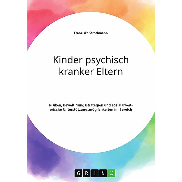 Kinder psychisch kranker Eltern. Risiken, Bewältigungsstrategien und sozialarbeiterische Unterstützungsmöglichkeiten im Bereich der Psychiatrie, Franziska Strothmann