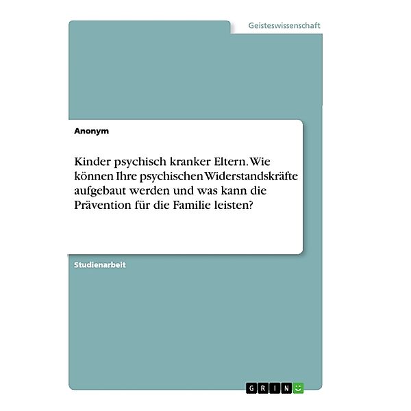 Kinder psychisch kranker Eltern. Wie können Ihre psychischen Widerstandskräfte aufgebaut werden und was kann die Prävention für die Familie leisten?, Anonym