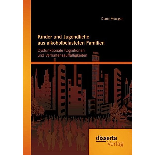 Kinder und Jugendliche aus alkoholbelasteten Familien: Dysfunktionale Kognitionen und Verhaltensauffälligkeiten, Diana Moesgen