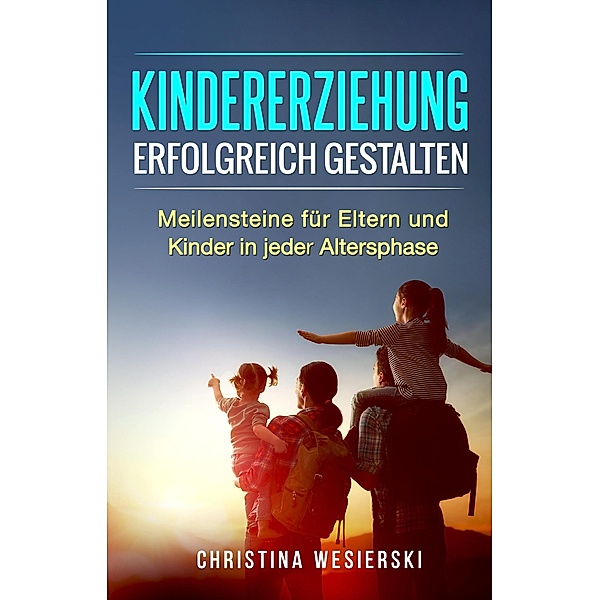 Kindererziehung Erfolgreich Gestalten: Meilensteine für Eltern und Kinder in Jeder Altersphase, Christina Wesierski