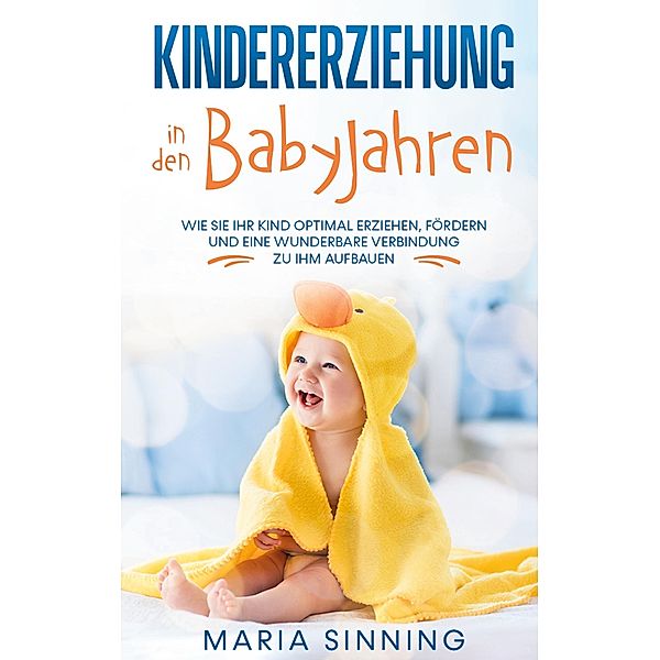 Kindererziehung in den Babyjahren: Wie Sie Ihr Kind optimal erziehen, fördern und eine wunderbare Verbindung zu ihm aufbauen, Maria Sinning