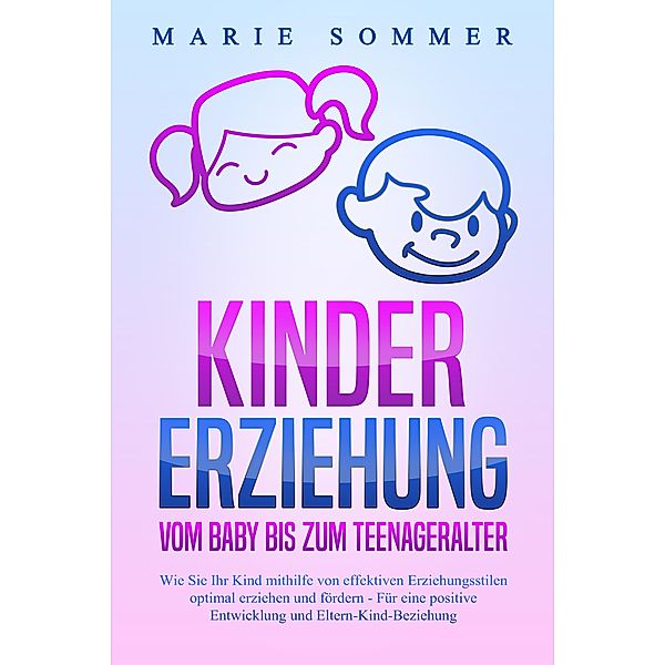 KINDERERZIEHUNG - Vom Baby bis zum Teenageralter: Wie Sie Ihr Kind mit Hilfe von effektiven Erziehungsstilen optimal erziehen und fördern - Für eine positive Entwicklung und Eltern-Kind-Beziehung, Marie Sommer