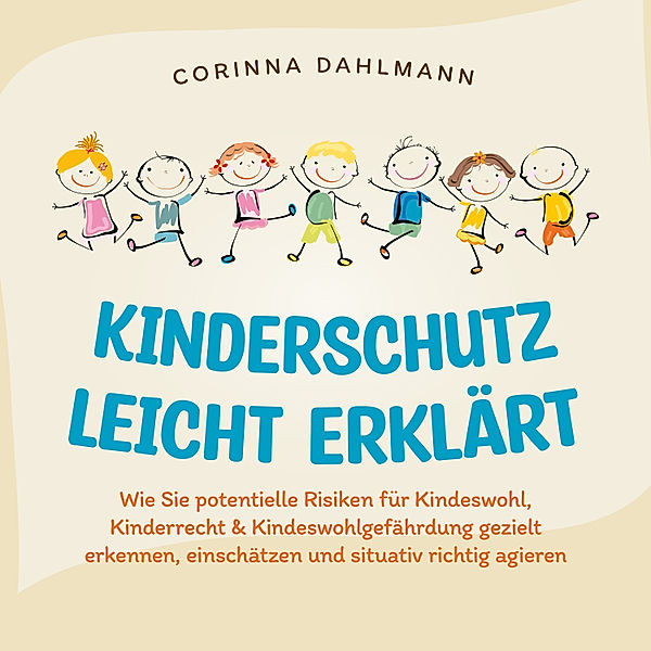 Kinderschutz leicht erklärt: Wie Sie potentielle Risiken für Kindeswohl, Kinderrecht & Kindeswohlgefährdung gezielt erkennen, einschätzen und situativ richtig agieren, Corinna Dahlmann