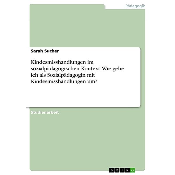 Kindesmisshandlungen im sozialpädagogischen Kontext. Wie gehe ich als Sozialpädagogin mit Kindesmisshandlungen um?, Sarah Sucher