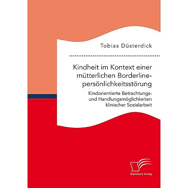 Kindheit im Kontext einer mütterlichen Borderlinepersönlichkeitsstörung. Kindorientierte Betrachtungs- und Handlungsmöglichkeiten klinischer Sozialarbeit, Tobias Düsterdick