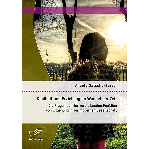 Kindheit und Erziehung im Wandel der Zeit: Die Frage nach der verbleibenden Funktion von Erziehung in der modernen Gesellschaft, Angela Gatscha-Berger