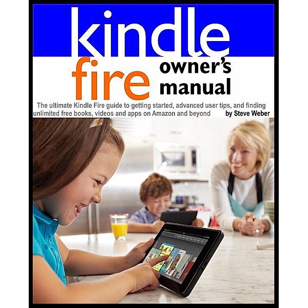 Kindle Fire Owner's Manual: The ultimate Kindle Fire guide to getting started, advanced user tips, and finding unlimited free books, videos and apps on Amazon and beyond, Steve Weber