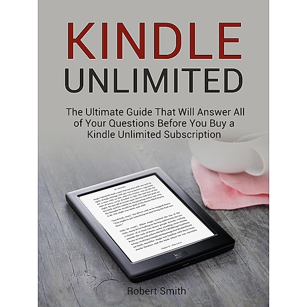 Kindle Unlimited: The Ultimate Guide That Will Answer All of Your Questions Before You Buy a Kindle Unlimited Subscription, Robert Smith