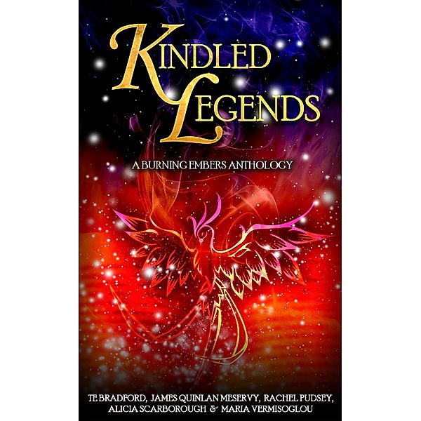 Kindled Legends: A Burning Embers Anthology, Maria Vermisoglou, Rachel Pudsey, Alicia Scarborough, James Quinlan Meservy, T. E. Bradford