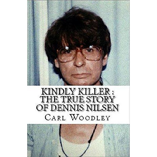 Kindly Killer : The True Story of Dennis Nilsen, Carl Woodley