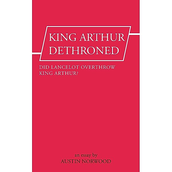 King Arthur Dethroned: Did Lancelot Overthrow King Arthur? - An Essay, Austin Norwood