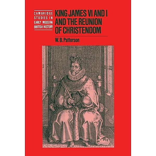 King James VI and I and the Reunion of Christendom / Cambridge Studies in Early Modern British History, W. B. Patterson
