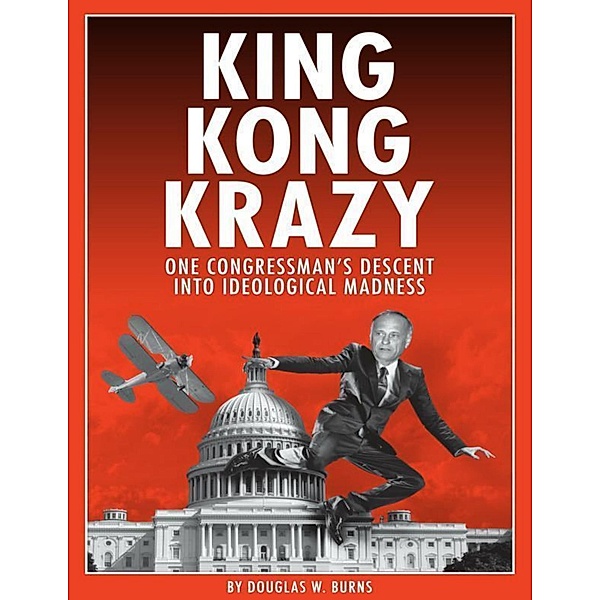 King Kong Krazy: One Congressman's Descent Into Ideological Madness, Douglas W. Burns