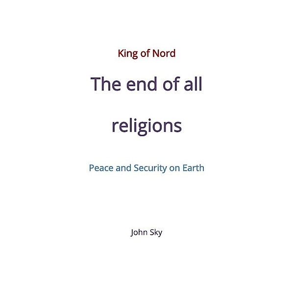 King of Nord & The end of all religions & Peace and Security on Earth, John Sky
