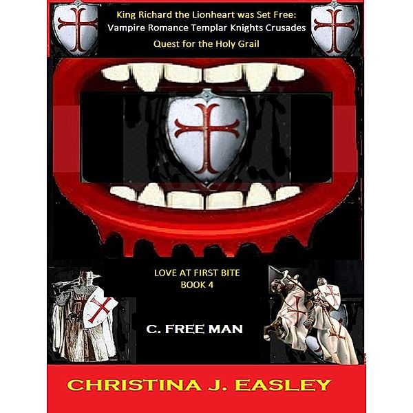 King Richard the Lionheart Was Set Free: Vampire Romance Crusades Quest for the Holy Grail (Love at First Bite, #4) / Love at First Bite, Christina J. Easley, C. Free Man