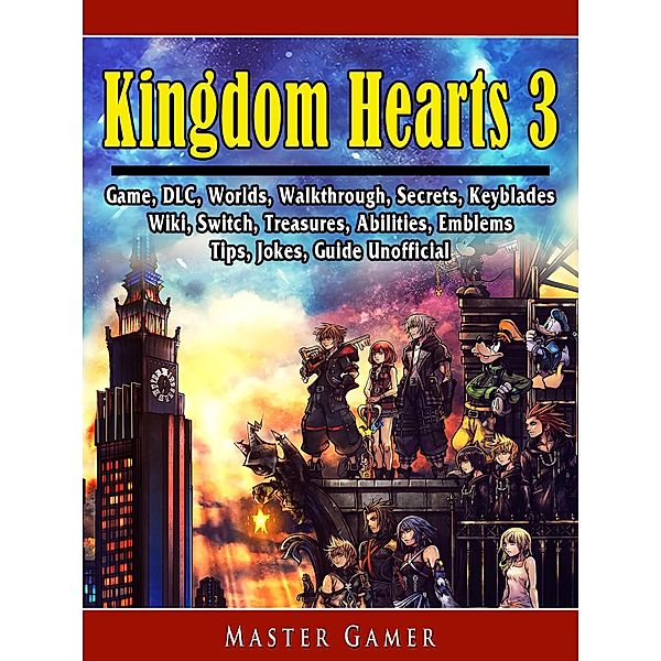 Kingdom Hearts 3 Game, DLC, Worlds, Walkthrough, Secrets, Keyblades, Wiki, Switch, Treasures, Abilities, Emblems, Tips, Jokes, Guide Unofficial / HIDDENSTUFF ENTERTAINMENT, Master Gamer