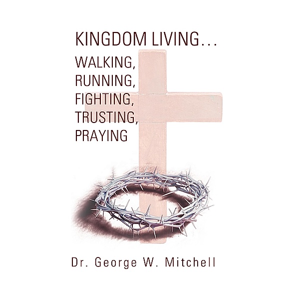 Kingdom Living...Walking, Running, Fighting, Trusting, Praying, George W. Mitchell