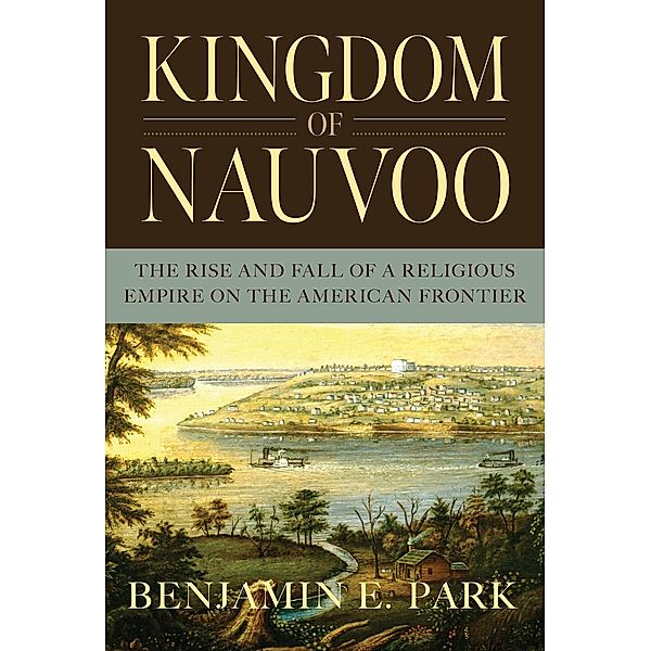 Kingdom of Nauvoo: The Rise and Fall of a Religious Empire on the American Frontier, Benjamin E. Park