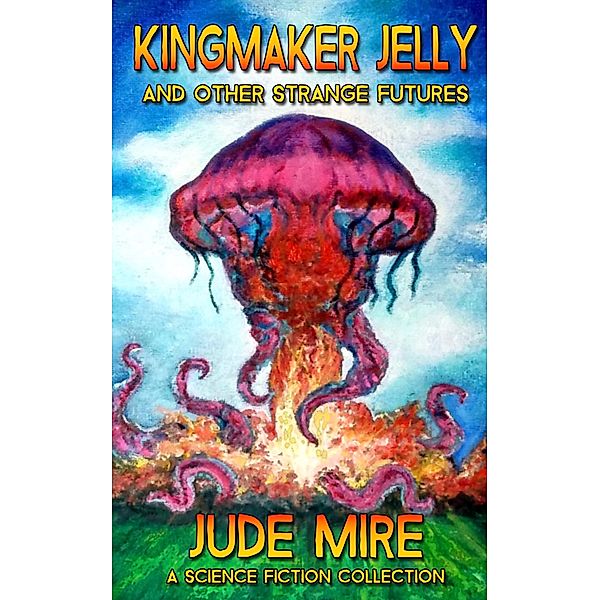 Kingmaker Jelly and Other Strange Futures (The Other Collections, #2) / The Other Collections, Jude Mire