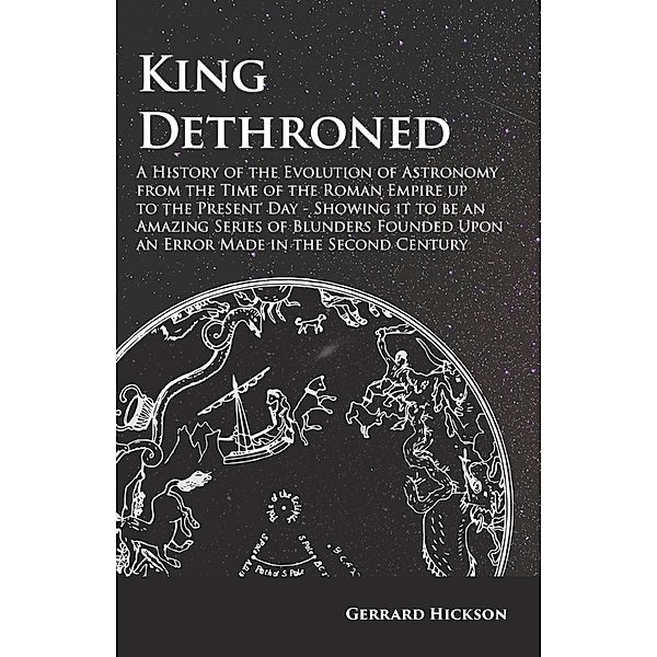 Kings Dethroned - A History of the Evolution of Astronomy from the Time of the Roman Empire up to the Present Day, Gerrard Hickson